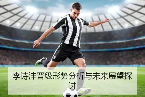 李诗沣晋级形势分析与未来展望探讨